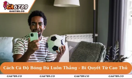 Cách Cá Độ Bóng Đá Luôn Thắng - Bí Quyết Từ Cao Thủ GA789