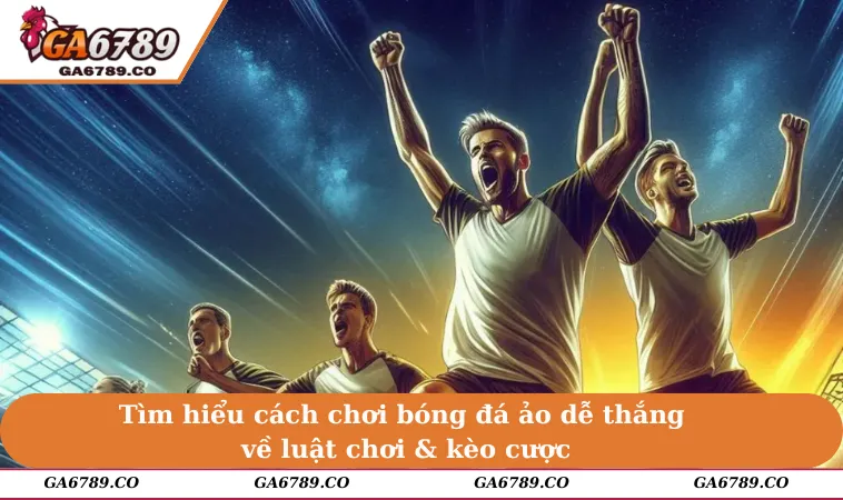 Tìm hiểu cách chơi bóng đá ảo dễ thắng về luật chơi & kèo cược
